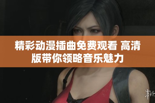 精彩动漫插曲免费观看 高清版带你领略音乐魅力