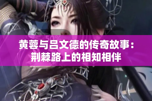 黄蓉与吕文德的传奇故事：荆棘路上的相知相伴