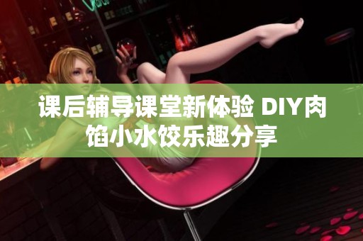 课后辅导课堂新体验 DIY肉馅小水饺乐趣分享