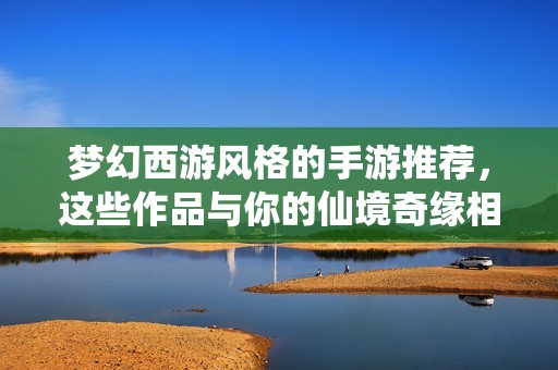 梦幻西游风格的手游推荐，这些作品与你的仙境奇缘相媲美