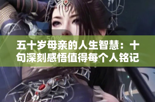 五十岁母亲的人生智慧：十句深刻感悟值得每个人铭记
