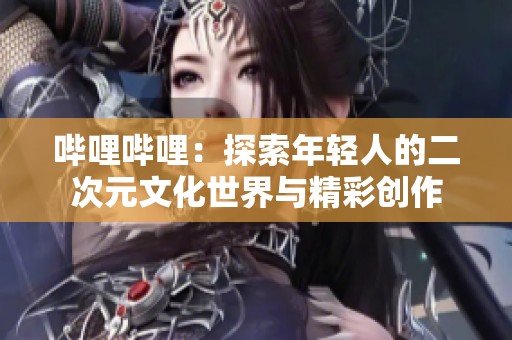 哔哩哔哩：探索年轻人的二次元文化世界与精彩创作