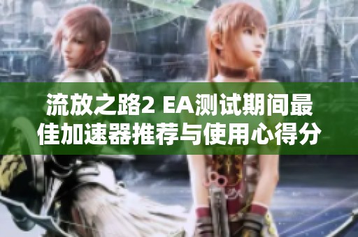 流放之路2 EA测试期间最佳加速器推荐与使用心得分享