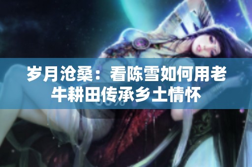 岁月沧桑：看陈雪如何用老牛耕田传承乡土情怀