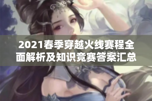 2021春季穿越火线赛程全面解析及知识竞赛答案汇总