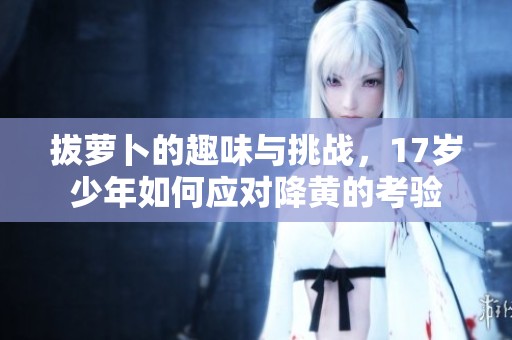 拔萝卜的趣味与挑战，17岁少年如何应对降黄的考验