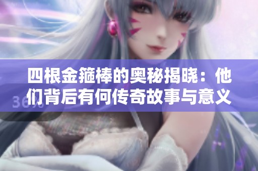 四根金箍棒的奥秘揭晓：他们背后有何传奇故事与意义