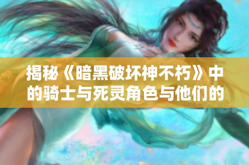 揭秘《暗黑破坏神不朽》中的骑士与死灵角色与他们的奥秘
