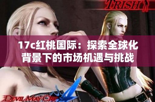 17c红桃国际：探索全球化背景下的市场机遇与挑战