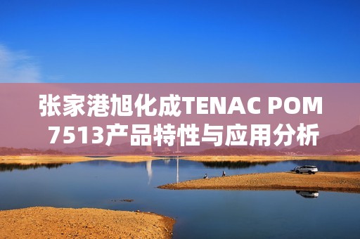 张家港旭化成TENAC POM 7513产品特性与应用分析