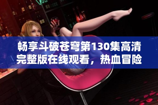 畅享斗破苍穹第130集高清完整版在线观看，热血冒险等你来！