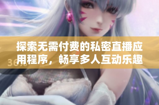 探索无需付费的私密直播应用程序，畅享多人互动乐趣