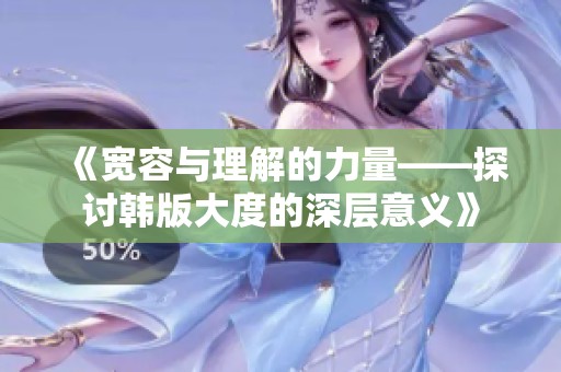 《宽容与理解的力量——探讨韩版大度的深层意义》