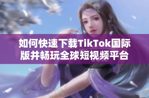 如何快速下载TikTok国际版并畅玩全球短视频平台