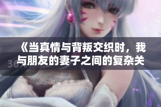 《当真情与背叛交织时，我与朋友的妻子之间的复杂关系》