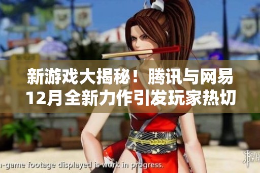 新游戏大揭秘！腾讯与网易12月全新力作引发玩家热切期待