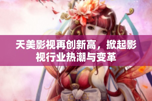 天美影视再创新高，掀起影视行业热潮与变革
