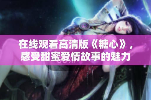 在线观看高清版《糖心》，感受甜蜜爱情故事的魅力
