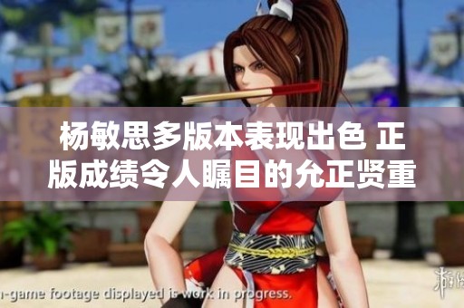 杨敏思多版本表现出色 正版成绩令人瞩目的允正贤重塑新机遇
