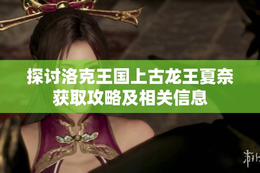 探讨洛克王国上古龙王夏奈获取攻略及相关信息