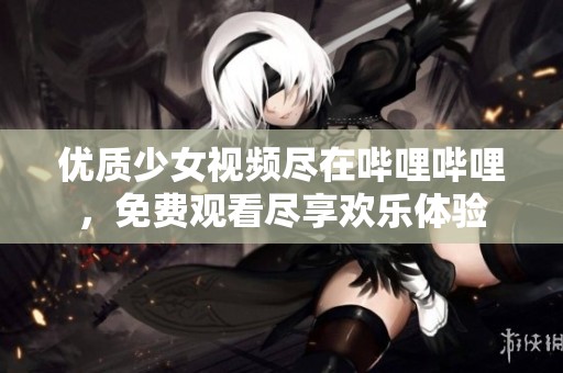 优质少女视频尽在哔哩哔哩，免费观看尽享欢乐体验