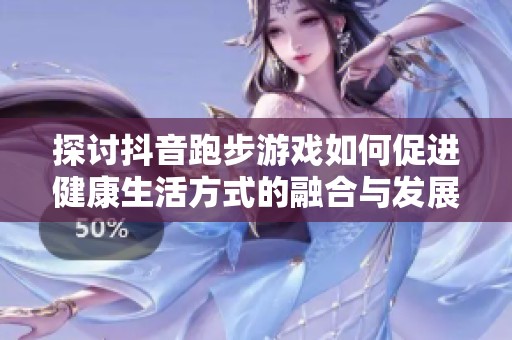 探讨抖音跑步游戏如何促进健康生活方式的融合与发展