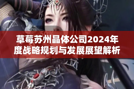 草莓苏州晶体公司2024年度战略规划与发展展望解析