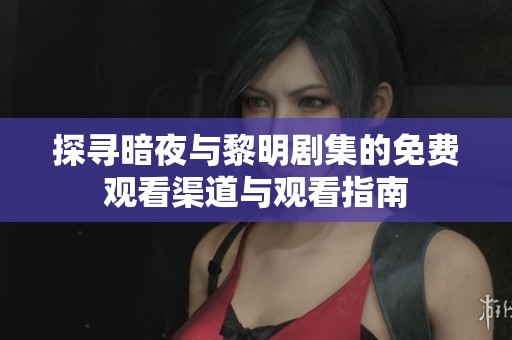 探寻暗夜与黎明剧集的免费观看渠道与观看指南