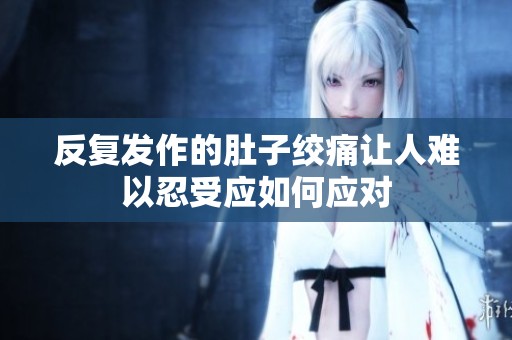反复发作的肚子绞痛让人难以忍受应如何应对