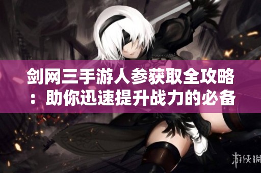 剑网三手游人参获取全攻略：助你迅速提升战力的必备秘籍