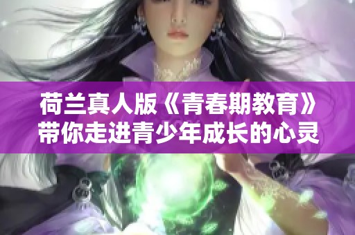 荷兰真人版《青春期教育》带你走进青少年成长的心灵世界