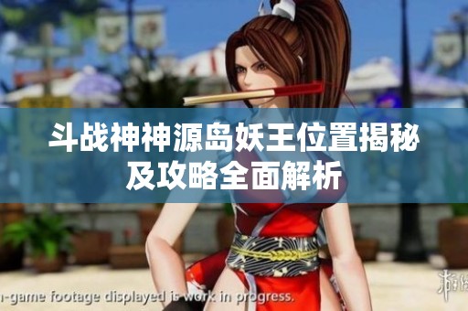 斗战神神源岛妖王位置揭秘及攻略全面解析