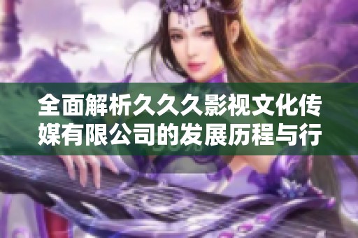 全面解析久久久影视文化传媒有限公司的发展历程与行业影响