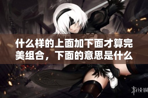 什么样的上面加下面才算完美组合，下面的意思是什么呢