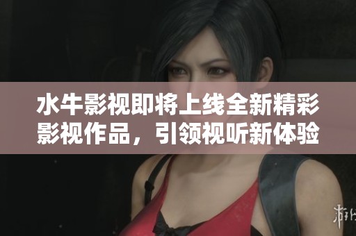 水牛影视即将上线全新精彩影视作品，引领视听新体验
