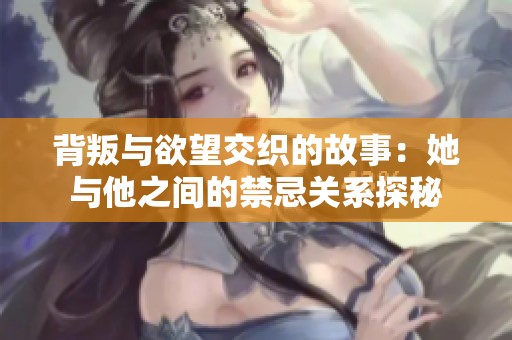背叛与欲望交织的故事：她与他之间的禁忌关系探秘