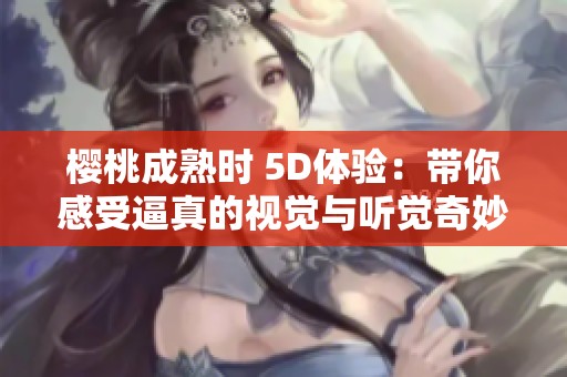 樱桃成熟时 5D体验：带你感受逼真的视觉与听觉奇妙之旅