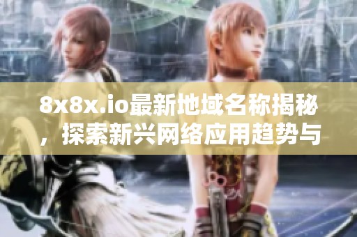 8x8x.io最新地域名称揭秘，探索新兴网络应用趋势与动态
