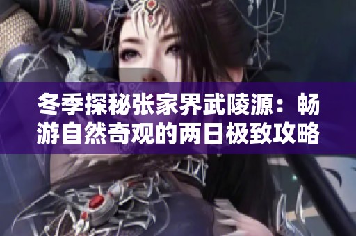 冬季探秘张家界武陵源：畅游自然奇观的两日极致攻略