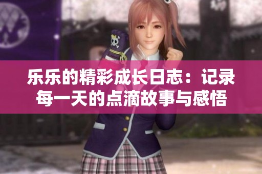 乐乐的精彩成长日志：记录每一天的点滴故事与感悟