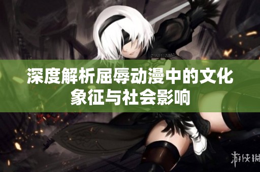 深度解析屈辱动漫中的文化象征与社会影响