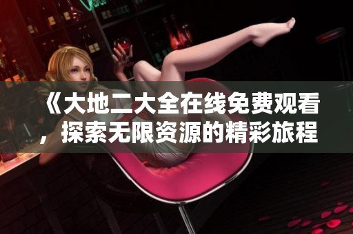 《大地二大全在线免费观看，探索无限资源的精彩旅程》