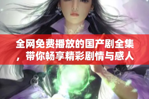 全网免费播放的国产剧全集，带你畅享精彩剧情与感人故事