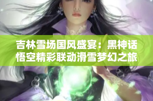 吉林雪场国风盛宴：黑神话悟空精彩联动滑雪梦幻之旅