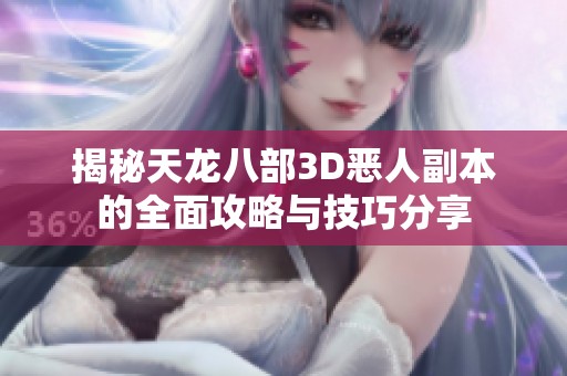 揭秘天龙八部3D恶人副本的全面攻略与技巧分享
