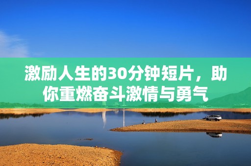 激励人生的30分钟短片，助你重燃奋斗激情与勇气