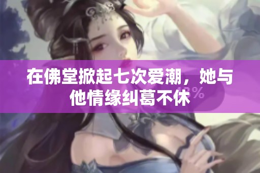 在佛堂掀起七次爱潮，她与他情缘纠葛不休