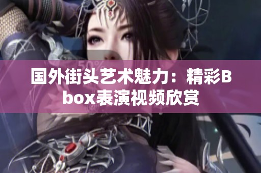 国外街头艺术魅力：精彩Bbox表演视频欣赏
