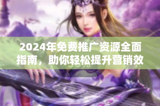2024年免费推广资源全面指南，助你轻松提升营销效果