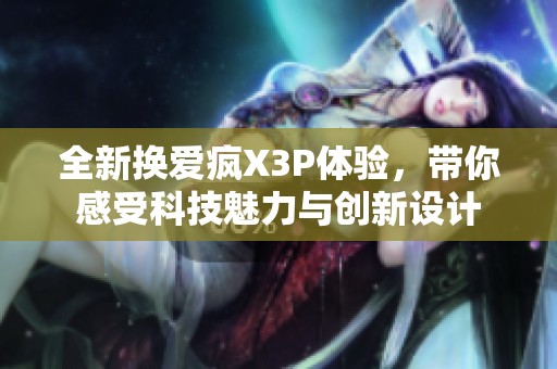 全新换爱疯X3P体验，带你感受科技魅力与创新设计